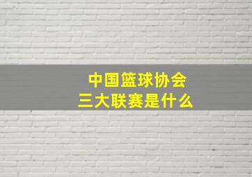 中国篮球协会三大联赛是什么