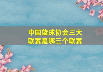 中国篮球协会三大联赛是哪三个联赛