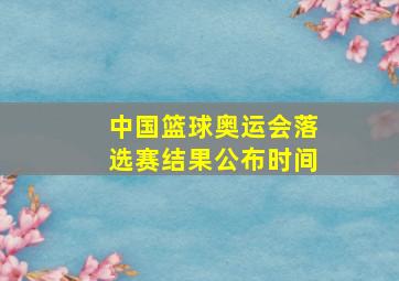 中国篮球奥运会落选赛结果公布时间