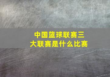 中国篮球联赛三大联赛是什么比赛