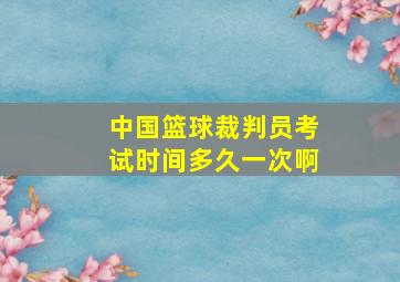 中国篮球裁判员考试时间多久一次啊