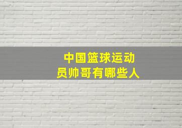 中国篮球运动员帅哥有哪些人