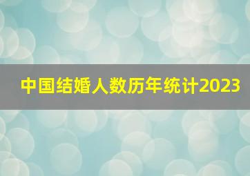 中国结婚人数历年统计2023