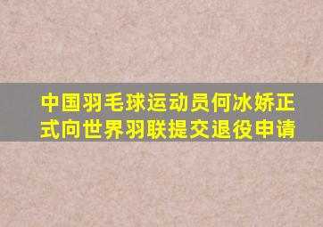 中国羽毛球运动员何冰娇正式向世界羽联提交退役申请