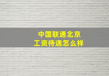 中国联通北京工资待遇怎么样