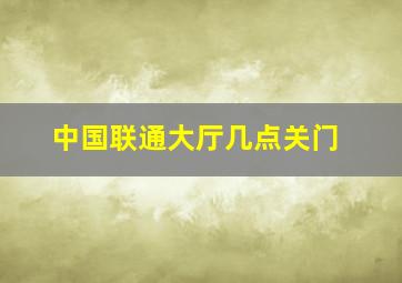 中国联通大厅几点关门