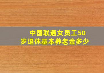 中国联通女员工50岁退休基本养老金多少