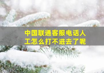 中国联通客服电话人工怎么打不进去了呢