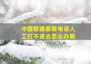 中国联通客服电话人工打不进去怎么办呢