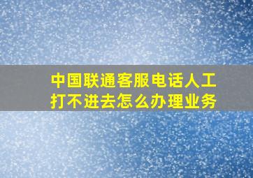 中国联通客服电话人工打不进去怎么办理业务