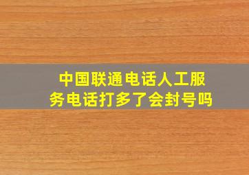 中国联通电话人工服务电话打多了会封号吗