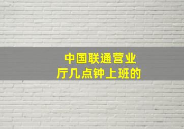 中国联通营业厅几点钟上班的