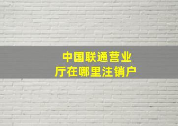 中国联通营业厅在哪里注销户