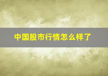 中国股市行情怎么样了