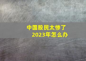 中国股民太惨了2023年怎么办