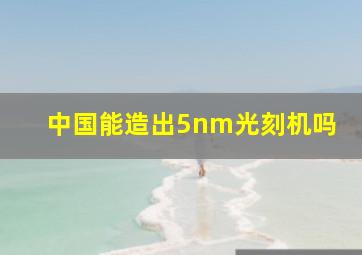 中国能造出5nm光刻机吗