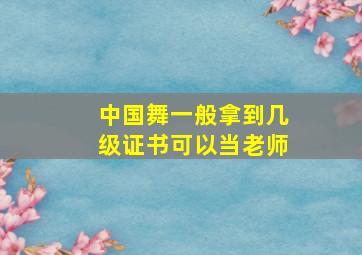 中国舞一般拿到几级证书可以当老师