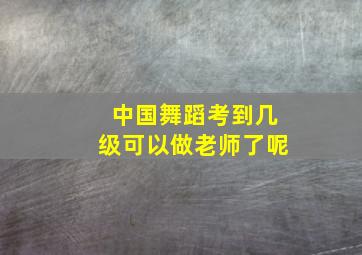 中国舞蹈考到几级可以做老师了呢