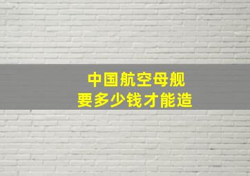 中国航空母舰要多少钱才能造