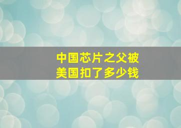 中国芯片之父被美国扣了多少钱