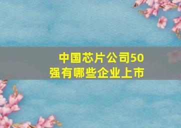 中国芯片公司50强有哪些企业上市