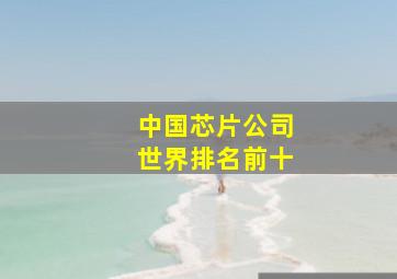 中国芯片公司世界排名前十