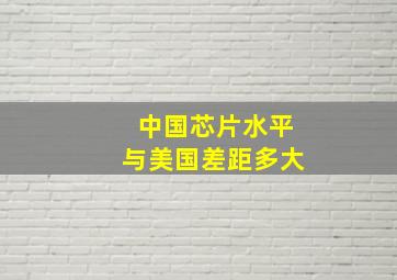 中国芯片水平与美国差距多大