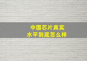 中国芯片真实水平到底怎么样