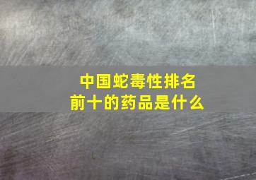 中国蛇毒性排名前十的药品是什么