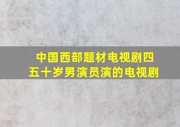 中国西部题材电视剧四五十岁男演员演的电视剧