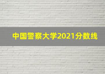 中国警察大学2021分数线