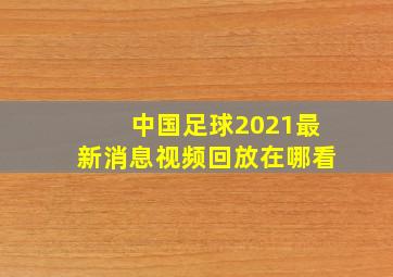 中国足球2021最新消息视频回放在哪看