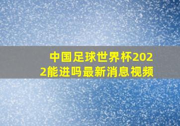 中国足球世界杯2022能进吗最新消息视频