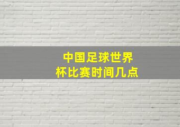 中国足球世界杯比赛时间几点