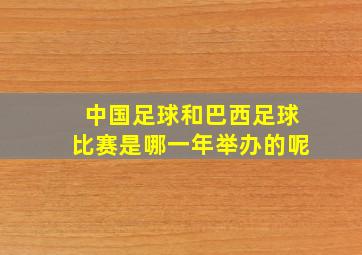 中国足球和巴西足球比赛是哪一年举办的呢