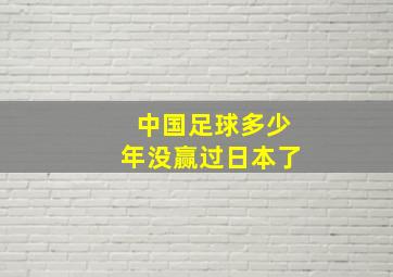 中国足球多少年没赢过日本了