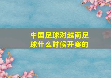 中国足球对越南足球什么时候开赛的