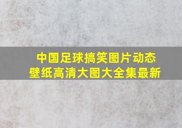 中国足球搞笑图片动态壁纸高清大图大全集最新