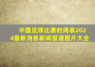 中国足球比赛时间表2024最新消息新闻报道图片大全