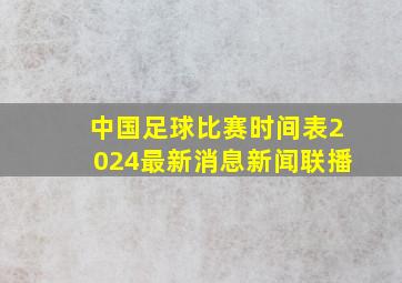 中国足球比赛时间表2024最新消息新闻联播