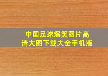 中国足球爆笑图片高清大图下载大全手机版