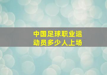 中国足球职业运动员多少人上场