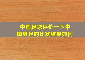 中国足球评价一下中国男足的比赛结果如何