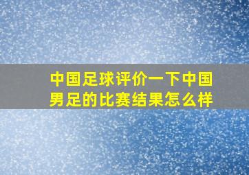 中国足球评价一下中国男足的比赛结果怎么样