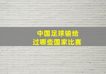 中国足球输给过哪些国家比赛