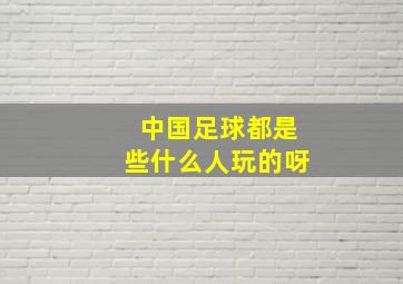 中国足球都是些什么人玩的呀