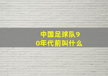 中国足球队90年代前叫什么