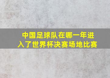 中国足球队在哪一年进入了世界杯决赛场地比赛