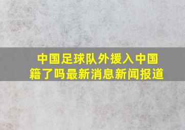 中国足球队外援入中国籍了吗最新消息新闻报道