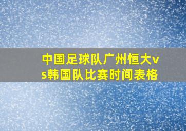 中国足球队广州恒大vs韩国队比赛时间表格